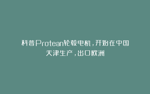 科普Protean轮毂电机,开始在中国天津生产,出口欧洲