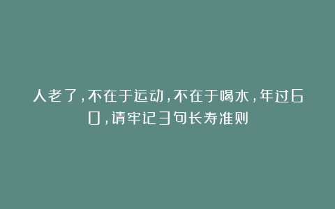 人老了,不在于运动,不在于喝水,年过60,请牢记3句长寿准则