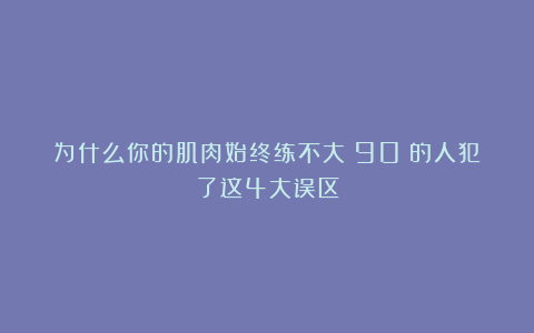 为什么你的肌肉始终练不大？90%的人犯了这4大误区