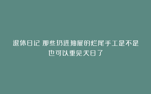 退休日记：那些扔进抽屉的烂尾手工是不是也可以重见天日了