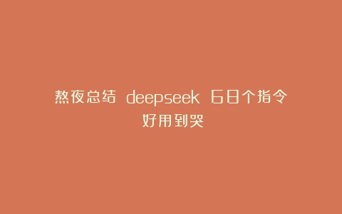 熬夜总结 deepseek 68个指令！好用到哭