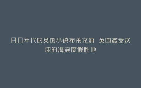 80年代的英国小镇布莱克浦 英国最受欢迎的海滨度假胜地