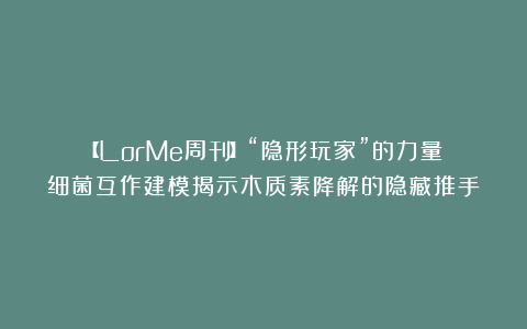 【LorMe周刊】“隐形玩家”的力量：细菌互作建模揭示木质素降解的隐藏推手