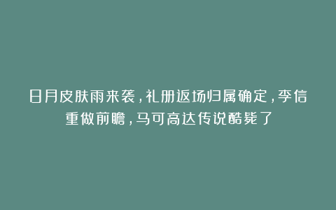 8月皮肤雨来袭，礼册返场归属确定，李信重做前瞻，马可高达传说酷毙了