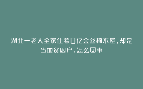 湖北一老人全家住着8亿金丝楠木屋，却是当地贫困户，怎么回事？