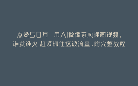 点赞50万 ！用AI做像素风插画视频，谁发谁火！赶紧抓住这波流量，附完整教程！