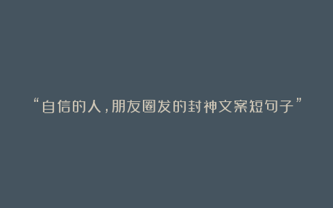 “自信的人，朋友圈发的封神文案短句子”