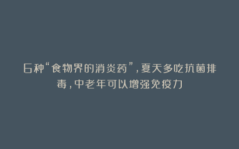 6种“食物界的消炎药”，夏天多吃抗菌排毒，中老年可以增强免疫力
