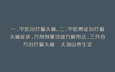 一，中医治疗偏头痛。二，中医辨证治疗偏头痛症状，方剂剂量功效方解用法，三抖音方治疗偏头痛   大别山养生堂