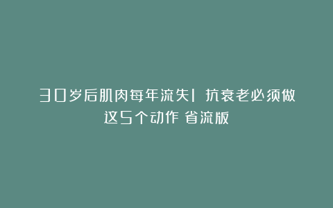 30岁后肌肉每年流失1%：抗衰老必须做这5个动作（省流版）