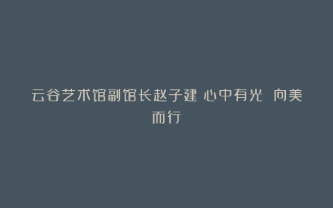 云谷艺术馆副馆长赵子建：心中有光 向美而行