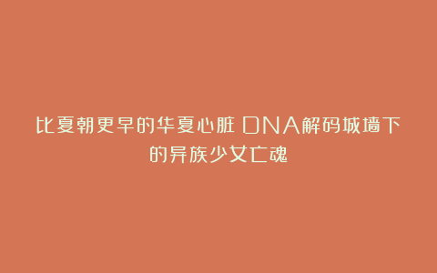 比夏朝更早的华夏心脏：DNA解码城墙下的异族少女亡魂