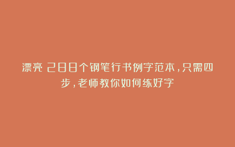 漂亮！288个钢笔行书例字范本，只需四步，老师教你如何练好字！