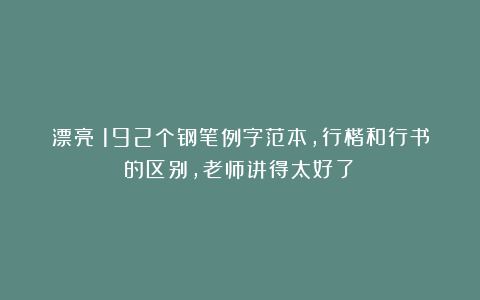 漂亮！192个钢笔例字范本，行楷和行书的区别，老师讲得太好了！