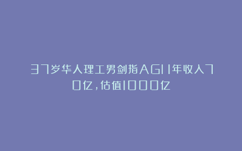 37岁华人理工男剑指AGI！1年收入70亿，估值1000亿