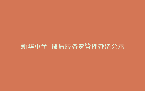新华小学 课后服务费管理办法公示