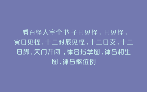 《看百怪入宅全书》子日见怪,醜日见怪,寅日见怪,十二时辰见怪,十二日支,十二日脚,天门开闭時,律吕指掌图,律吕相生图,律吕煞位例