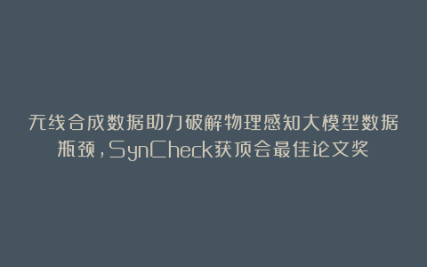 无线合成数据助力破解物理感知大模型数据瓶颈，SynCheck获顶会最佳论文奖