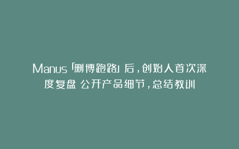 Manus「删博跑路」后，创始人首次深度复盘：公开产品细节，总结教训