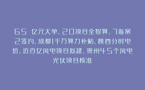 65 亿元大单、20项目全智算、7备案2签约、成都1千万算力补贴、陕西分时电价、近百亿风电项目拟建、贵州45个风电光伏项目核准