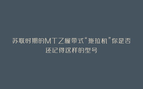 苏联时期的MTZ履带式“拖拉机”你是否还记得这样的型号？