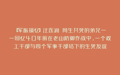 【军旅琐忆】汪连润||同生共死的弟兄一一回忆40年前在老山防御作战中，一个政工干部与四个军事干部结下的生死友谊