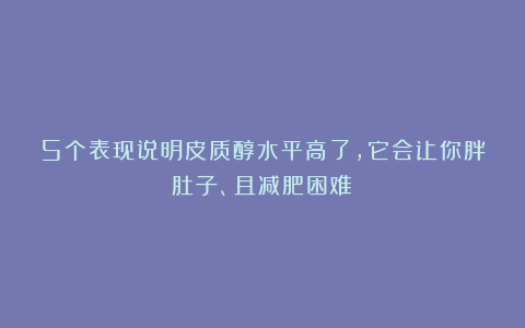 5个表现说明皮质醇水平高了，它会让你胖肚子、且减肥困难！