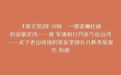【​读文思语】冯闽||​ 一部波澜壮阔的英雄史诗——读《军魂昭日月浩气壮山河——走下老山战场的张发奎团长八秩寿辰报告》有感