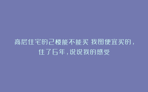 高层住宅的2楼能不能买？我图便宜买的，住了6年，说说我的感受