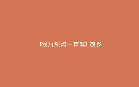 【我为您唱一首歌】故乡
