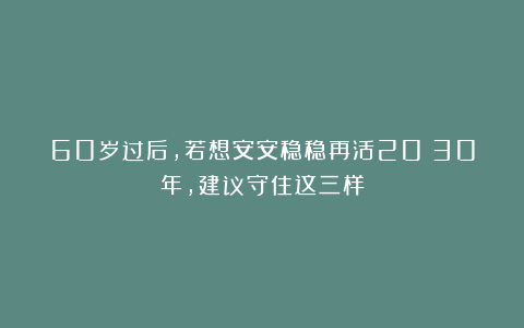 60岁过后，若想安安稳稳再活20～30年，建议守住这三样