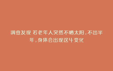 调查发现：若老年人突然不晒太阳，不出半年，身体会出现这4变化