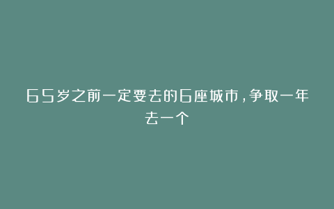 65岁之前一定要去的6座城市，争取一年去一个！