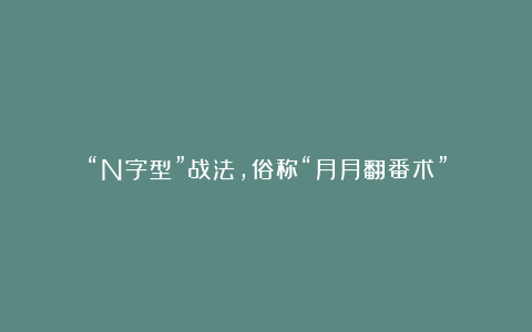 “N字型”战法，俗称“月月翻番术”