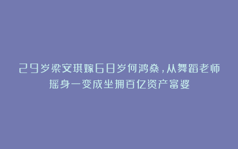 29岁梁安琪嫁68岁何鸿燊，从舞蹈老师摇身一变成坐拥百亿资产富婆