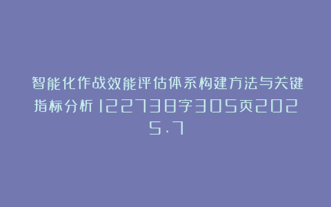 《智能化作战效能评估体系构建方法与关键指标分析》122738字305页2025.7