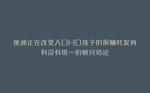 鱼油正在改变ADHD孩子的前额叶发育？有没有统一的研究结论？