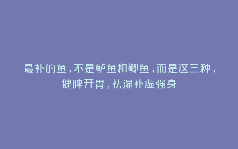 最补的鱼，不是鲈鱼和鲫鱼，而是这三种，健脾开胃，祛湿补虚强身
