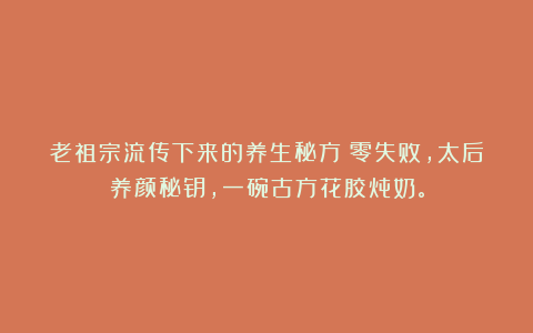老祖宗流传下来的养生秘方！零失败，太后养颜秘钥，一碗古方花胶炖奶。