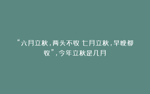 “六月立秋,两头不收;七月立秋,早晚都收”,今年立秋是几月?