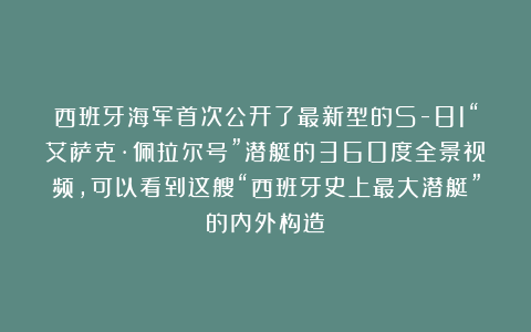西班牙海军首次公开了最新型的S-81“艾萨克·佩拉尔号”潜艇的360度全景视频，可以看到这艘“西班牙史上最大潜艇”的内外构造