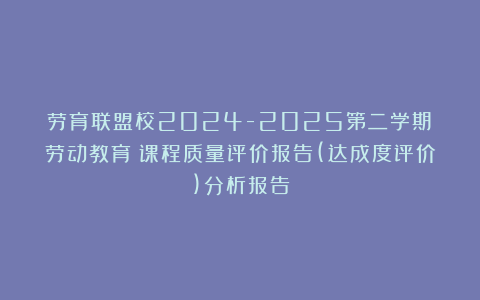 劳育联盟校2024-2025第二学期《劳动教育》课程质量评价报告(达成度评价)分析报告