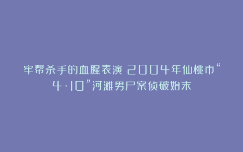 牢帮杀手的血腥表演！2004年仙桃市“4·10”河滩男尸案侦破始末