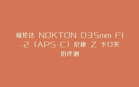 福伦达 NOKTON D35mm F1.2 (APS-C) 尼康 Z 卡口实拍评测
