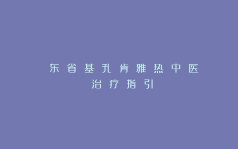 ⼴ 东 省 基 孔 肯 雅 热 中 医 治 疗 指 引