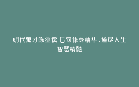 明代鬼才陈继儒：6句修身精华，道尽人生智慧精髓！