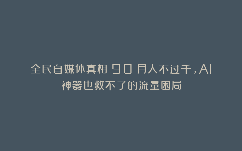 全民自媒体真相：90%月入不过千，AI神器也救不了的流量困局