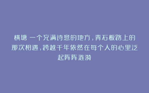 横塘：一个充满诗意的地方，青石板路上的那次相遇，跨越千年依然在每个人的心里泛起阵阵涟漪
