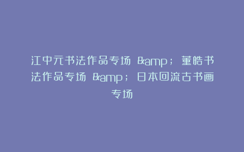 江中元书法作品专场 & 董皓书法作品专场 & 日本回流古书画专场