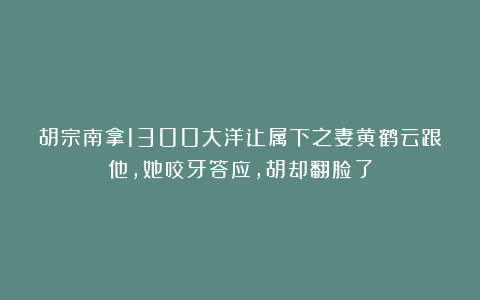 胡宗南拿1300大洋让属下之妻黄鹤云跟他，她咬牙答应，胡却翻脸了